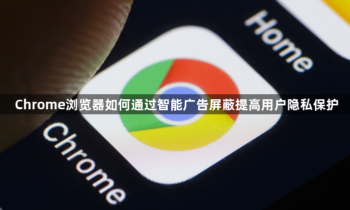 Chrome浏览器如何通过智能广告屏蔽提高用户隐私保护1