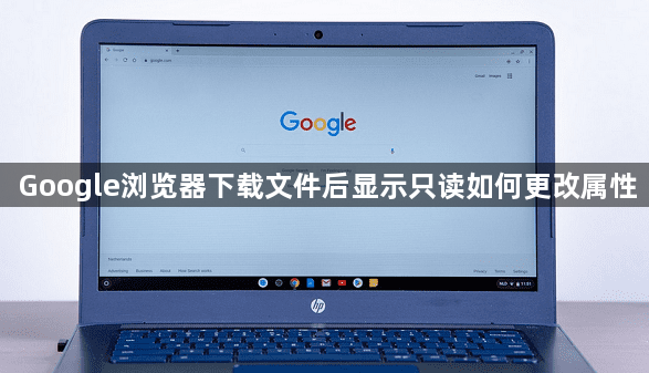 Google浏览器下载文件后显示只读如何更改属性1