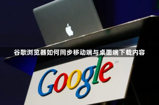 谷歌浏览器如何同步移动端与桌面端下载内容1