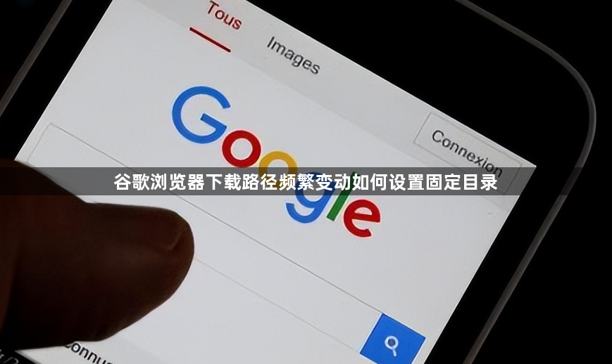 谷歌浏览器下载路径频繁变动如何设置固定目录1