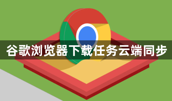 谷歌浏览器下载任务云端同步1