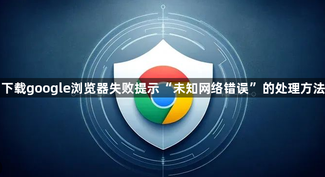 下载google浏览器失败提示“未知网络错误”的处理方法1