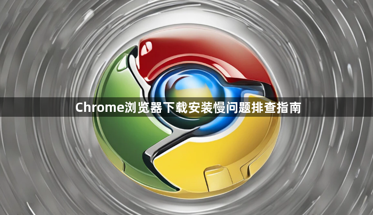 Chrome浏览器下载安装慢问题排查指南1