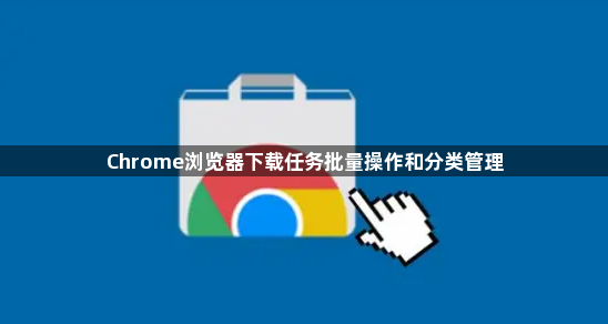 Chrome浏览器下载任务批量操作和分类管理1