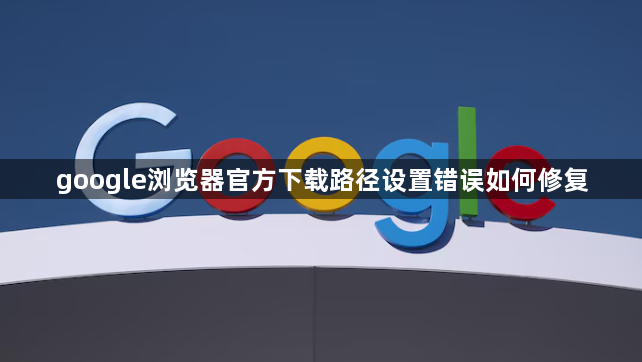 google浏览器官方下载路径设置错误如何修复1