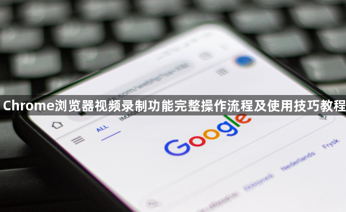 Chrome浏览器视频录制功能完整操作流程及使用技巧教程1