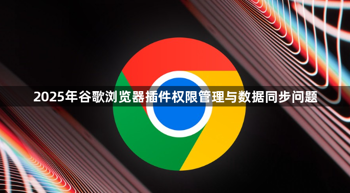 2025年谷歌浏览器插件权限管理与数据同步问题1