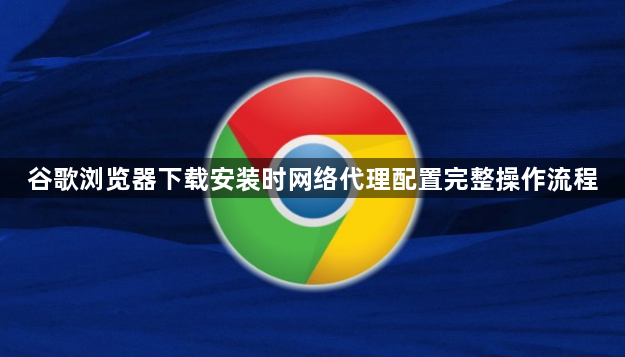 谷歌浏览器下载安装时网络代理配置完整操作流程1