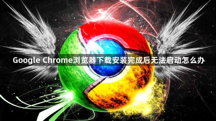 Google Chrome浏览器下载安装完成后无法启动怎么办1