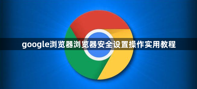 google浏览器浏览器安全设置操作实用教程1