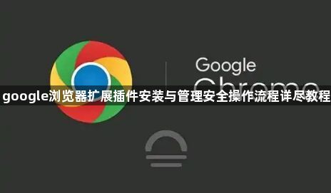 google浏览器扩展插件安装与管理安全操作流程详尽教程1