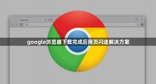 google浏览器下载完成后网页闪退解决方案1