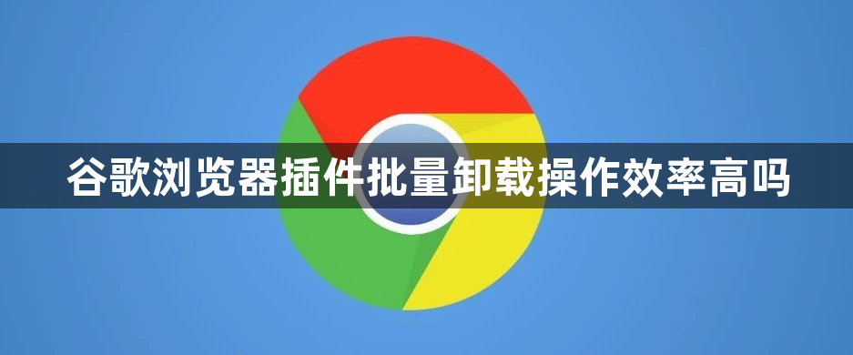 谷歌浏览器插件批量卸载操作效率高吗1
