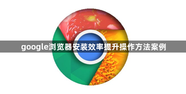 google浏览器安装效率提升操作方法案例1