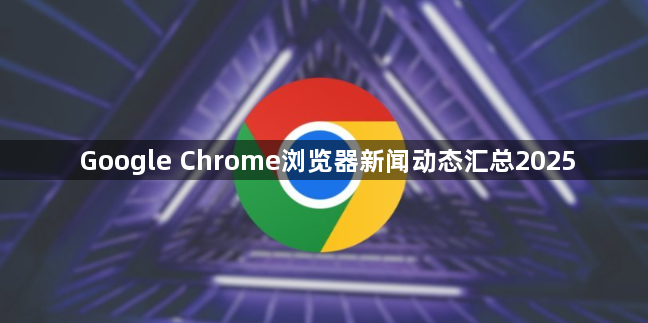 Google Chrome浏览器新闻动态汇总20251