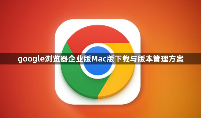 google浏览器企业版Mac版下载与版本管理方案1