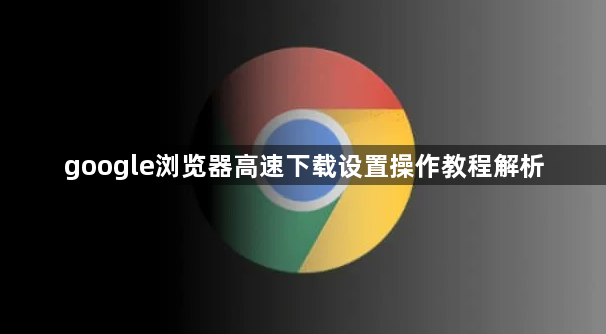 google浏览器高速下载设置操作教程解析1