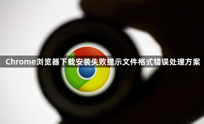 Chrome浏览器下载安装失败提示文件格式错误处理方案1