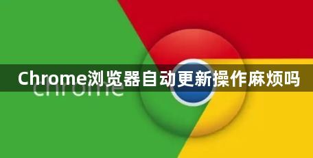 Chrome浏览器自动更新操作麻烦吗1
