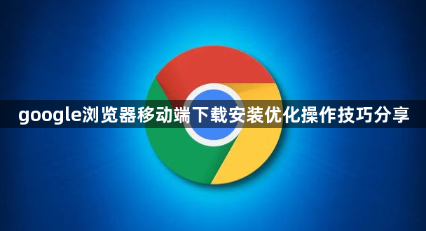 google浏览器移动端下载安装优化操作技巧分享1