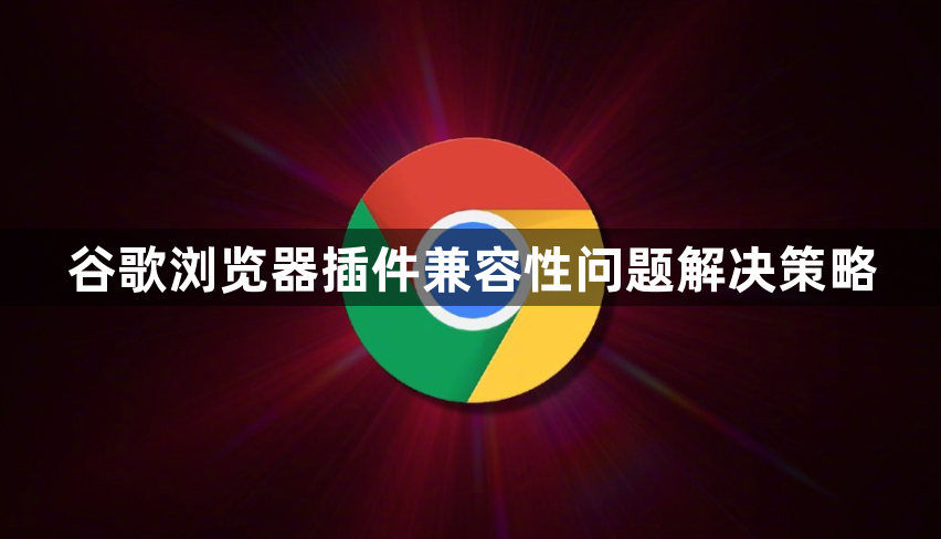 谷歌浏览器插件兼容性问题解决策略1
