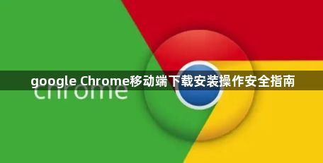 google Chrome移动端下载安装操作安全指南1