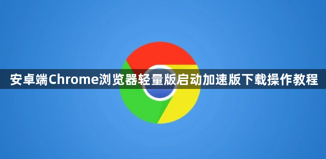 安卓端Chrome浏览器轻量版启动加速版下载操作教程1