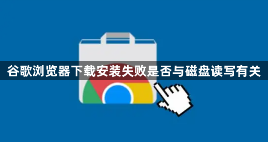 谷歌浏览器下载安装失败是否与磁盘读写有关1