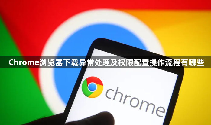 Chrome浏览器下载异常处理及权限配置操作流程有哪些1