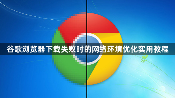 谷歌浏览器下载失败时的网络环境优化实用教程1