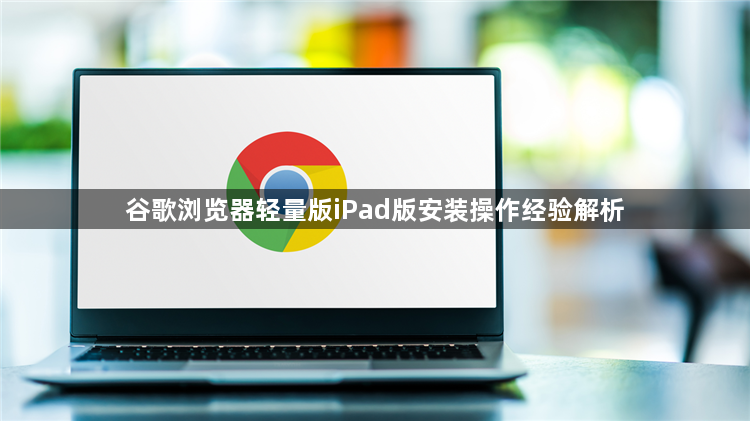 谷歌浏览器轻量版iPad版安装操作经验解析1