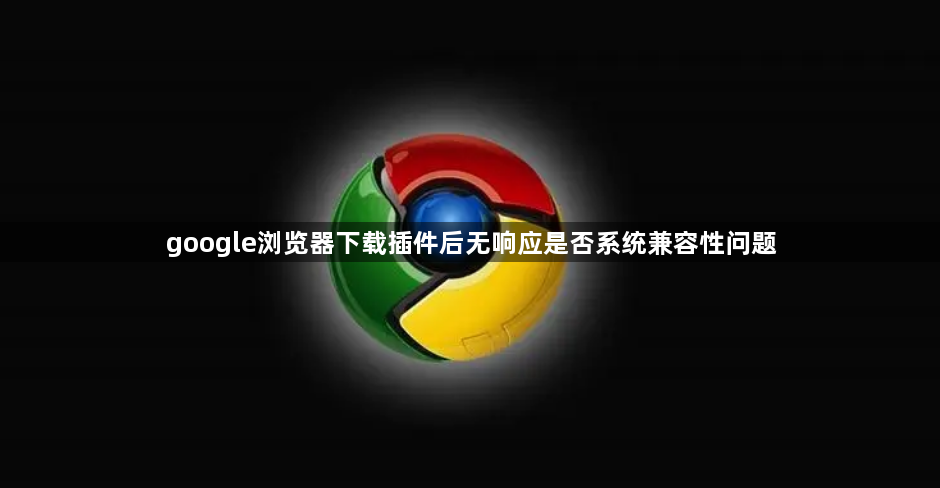 google浏览器下载插件后无响应是否系统兼容性问题1
