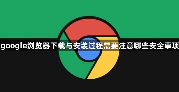 google浏览器下载与安装过程需要注意哪些安全事项1