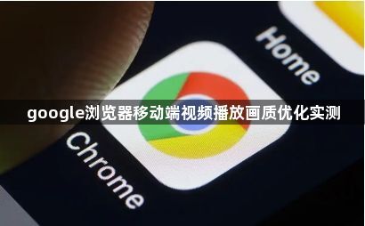 google浏览器移动端视频播放画质优化实测1