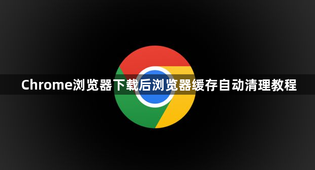 Chrome浏览器下载后浏览器缓存自动清理教程1