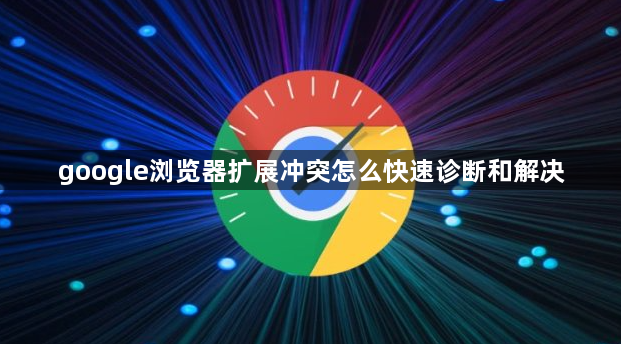 google浏览器扩展冲突怎么快速诊断和解决1