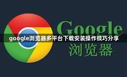 google浏览器多平台下载安装操作技巧分享1