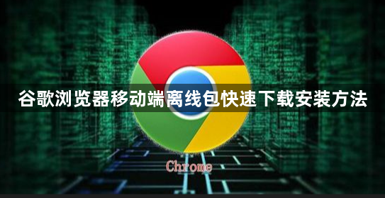 谷歌浏览器移动端离线包快速下载安装方法1