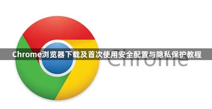 Chrome浏览器下载及首次使用安全配置与隐私保护教程1