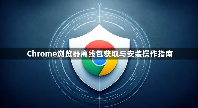 Chrome浏览器离线包获取与安装操作指南1