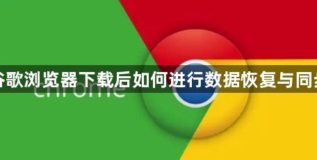 谷歌浏览器下载后如何进行数据恢复与同步1