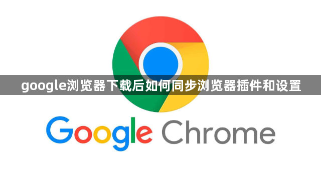 google浏览器下载后如何同步浏览器插件和设置1