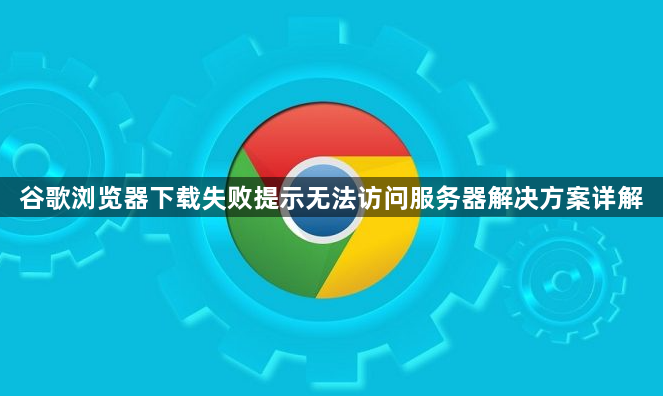 谷歌浏览器下载失败提示无法访问服务器解决方案详解1