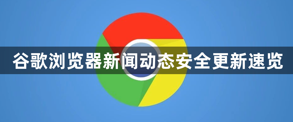 谷歌浏览器新闻动态安全更新速览1