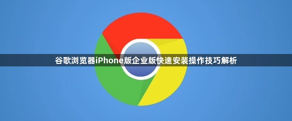 谷歌浏览器iPhone版企业版快速安装操作技巧解析1