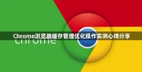 Chrome浏览器缓存管理优化操作实测心得分享1
