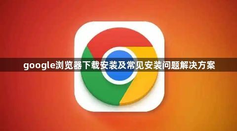 google浏览器下载安装及常见安装问题解决方案1