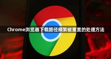 Chrome浏览器下载路径频繁被重置的处理方法1
