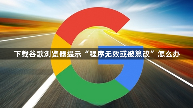 下载谷歌浏览器提示“程序无效或被篡改”怎么办1