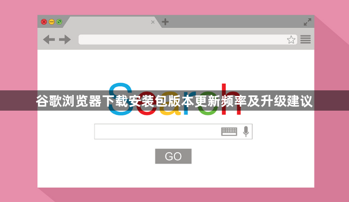 谷歌浏览器下载安装包版本更新频率及升级建议1
